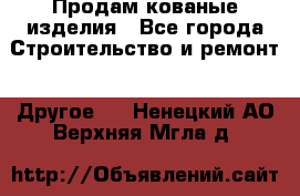 Продам кованые изделия - Все города Строительство и ремонт » Другое   . Ненецкий АО,Верхняя Мгла д.